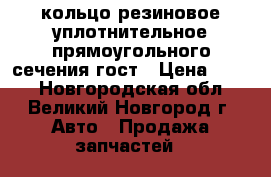 кольцо резиновое уплотнительное прямоугольного сечения гост › Цена ­ 110 - Новгородская обл., Великий Новгород г. Авто » Продажа запчастей   